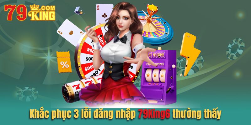 Khắc phục 3 lỗi đăng nhập 79king6 thường thấy nhất