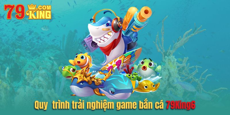 Quy trình trải nghiệm game bắn cá hấp dẫn tại 79king6