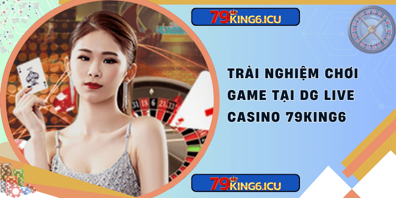 Trải nghiệm chơi game tại dg live casino 79king6