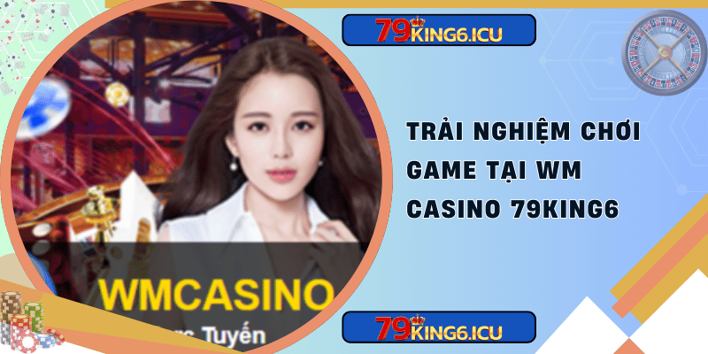 Trải nghiệm chơi game tại wm casino 79king6