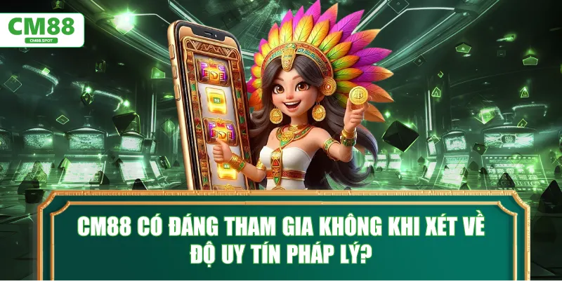 CM88 có đáng tham gia không khi xét về độ uy tín pháp lý?