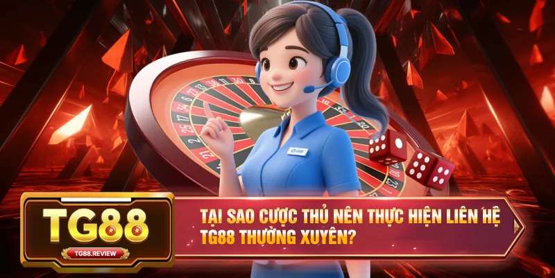Tại sao cược thủ nên thực hiện liên hệ TG88 thường xuyên?